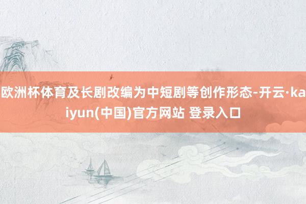 欧洲杯体育及长剧改编为中短剧等创作形态-开云·kaiyun(中国)官方网站 登录入口