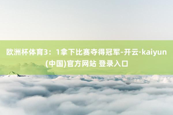 欧洲杯体育3：1拿下比赛夺得冠军-开云·kaiyun(中国)官方网站 登录入口