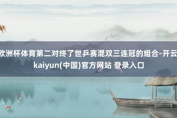 欧洲杯体育第二对终了世乒赛混双三连冠的组合-开云·kaiyun(中国)官方网站 登录入口