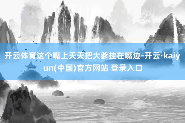 开云体育这个嘴上天天把大爹挂在嘴边-开云·kaiyun(中国)官方网站 登录入口