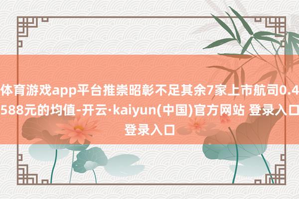 体育游戏app平台推崇昭彰不足其余7家上市航司0.4588元的均值-开云·kaiyun(中国)官方网站 登录入口