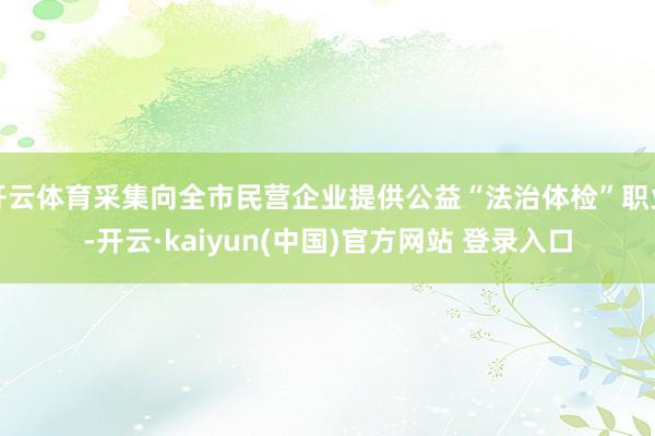 开云体育采集向全市民营企业提供公益“法治体检”职业-开云·kaiyun(中国)官方网站 登录入口