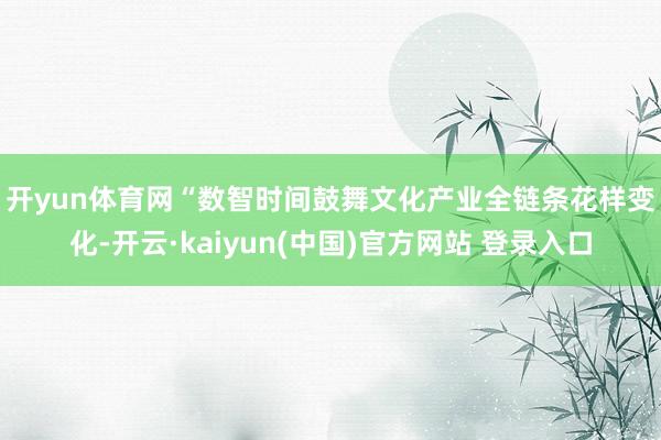 开yun体育网　　“数智时间鼓舞文化产业全链条花样变化-开云·kaiyun(中国)官方网站 登录入口