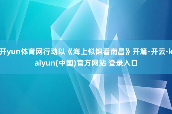 开yun体育网行动以《海上似锦看南昌》开篇-开云·kaiyun(中国)官方网站 登录入口