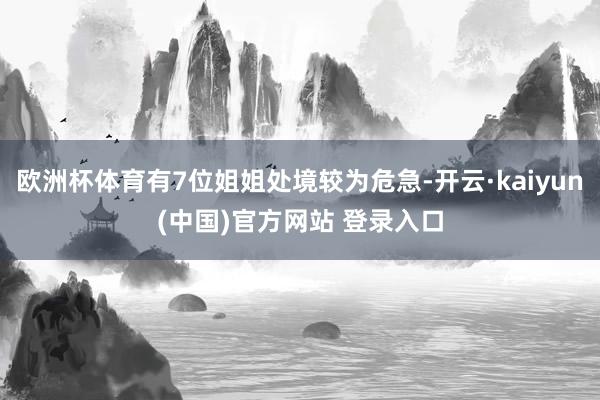 欧洲杯体育有7位姐姐处境较为危急-开云·kaiyun(中国)官方网站 登录入口