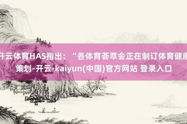 开云体育HAS指出：“各体育荟萃会正在制订体育健康策划-开云·kaiyun(中国)官方网站 登录入口
