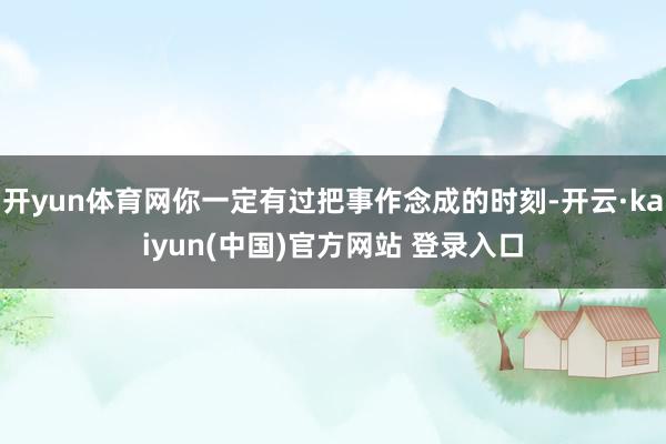 开yun体育网你一定有过把事作念成的时刻-开云·kaiyun(中国)官方网站 登录入口