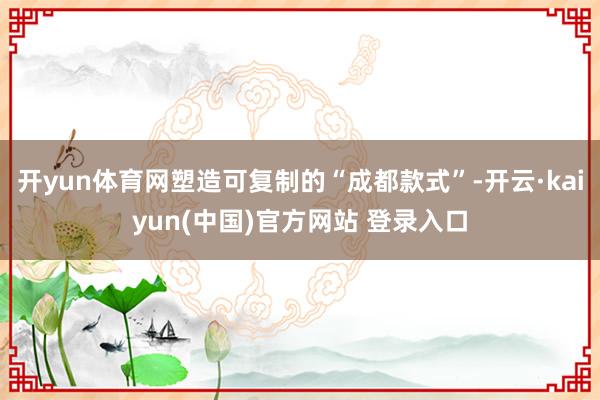 开yun体育网塑造可复制的“成都款式”-开云·kaiyun(中国)官方网站 登录入口