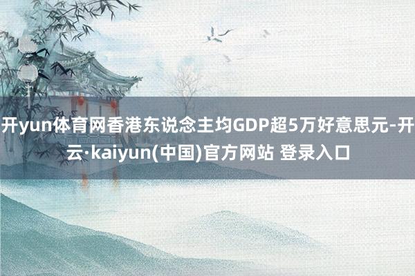 开yun体育网香港东说念主均GDP超5万好意思元-开云·kaiyun(中国)官方网站 登录入口
