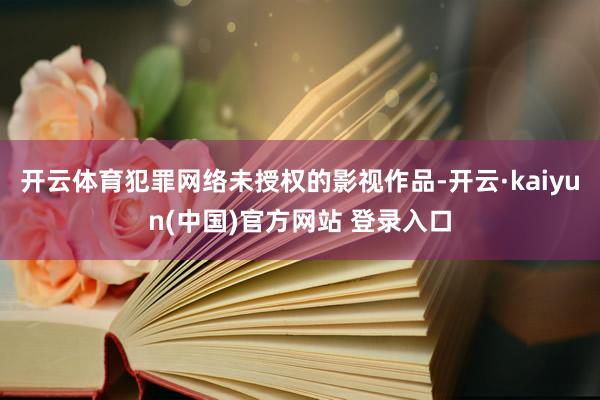 开云体育犯罪网络未授权的影视作品-开云·kaiyun(中国)官方网站 登录入口