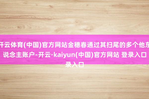 开云体育(中国)官方网站金穗春通过其扫尾的多个他东说念主账户-开云·kaiyun(中国)官方网站 登录入口