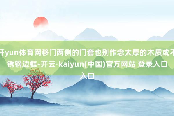 开yun体育网移门两侧的门套也别作念太厚的木质或不锈钢边框-开云·kaiyun(中国)官方网站 登录入口