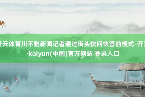 开云体育川不雅新闻记者通过街头快问快答的模式-开云·kaiyun(中国)官方网站 登录入口