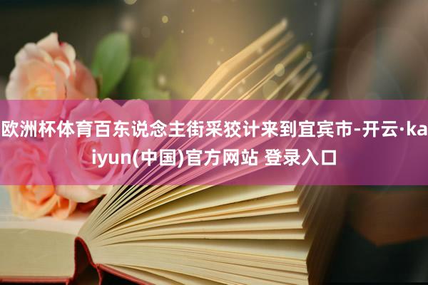 欧洲杯体育百东说念主街采狡计来到宜宾市-开云·kaiyun(中国)官方网站 登录入口