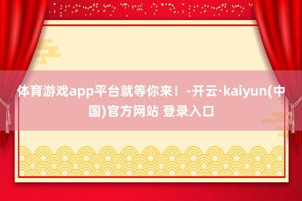 体育游戏app平台就等你来！-开云·kaiyun(中国)官方网站 登录入口