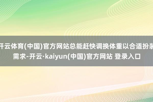开云体育(中国)官方网站总能赶快调换体重以合适扮装需求-开云·kaiyun(中国)官方网站 登录入口