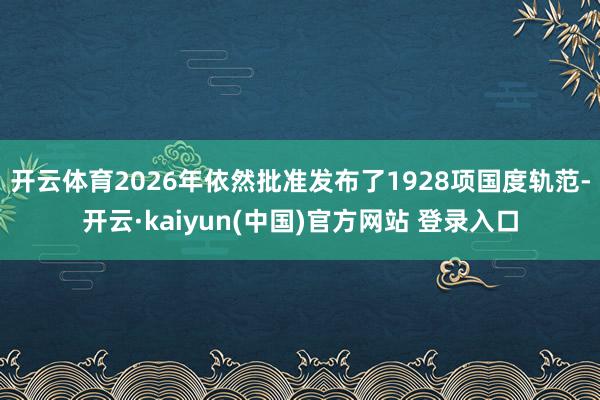 开云体育2026年依然批准发布了1928项国度轨范-开云·kaiyun(中国)官方网站 登录入口
