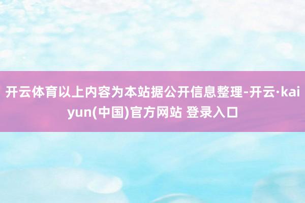 开云体育以上内容为本站据公开信息整理-开云·kaiyun(中国)官方网站 登录入口