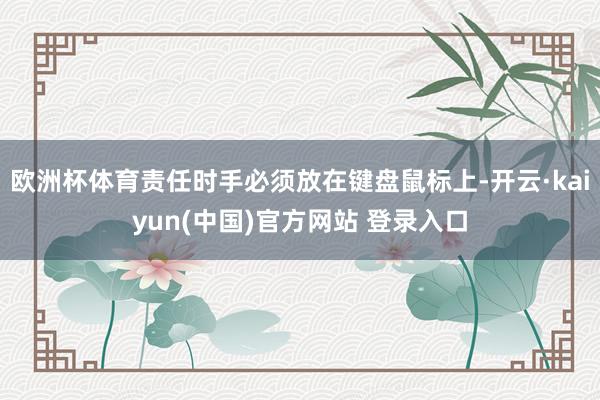 欧洲杯体育责任时手必须放在键盘鼠标上-开云·kaiyun(中国)官方网站 登录入口