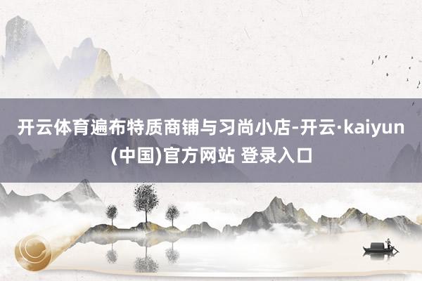 开云体育遍布特质商铺与习尚小店-开云·kaiyun(中国)官方网站 登录入口