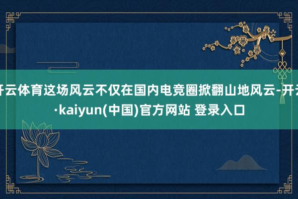 开云体育这场风云不仅在国内电竞圈掀翻山地风云-开云·kaiyun(中国)官方网站 登录入口