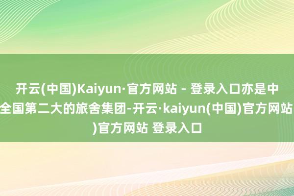 开云(中国)Kaiyun·官方网站 - 登录入口亦是中国最大、全国第二大的旅舍集团-开云·kaiyun(中国)官方网站 登录入口