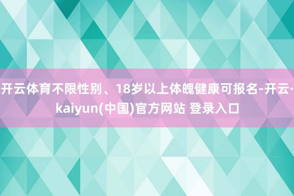 开云体育不限性别、18岁以上体魄健康可报名-开云·kaiyun(中国)官方网站 登录入口