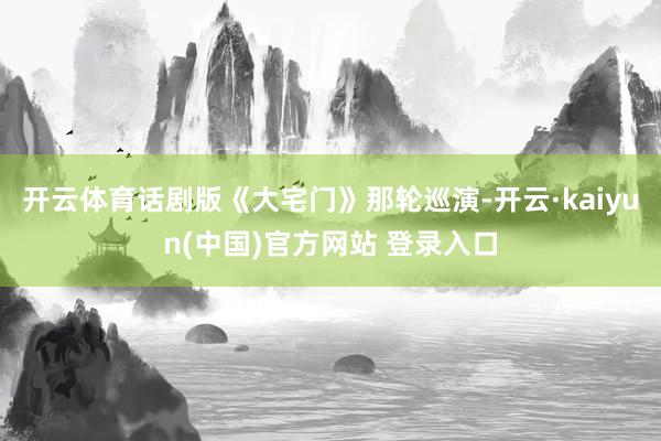 开云体育话剧版《大宅门》那轮巡演-开云·kaiyun(中国)官方网站 登录入口