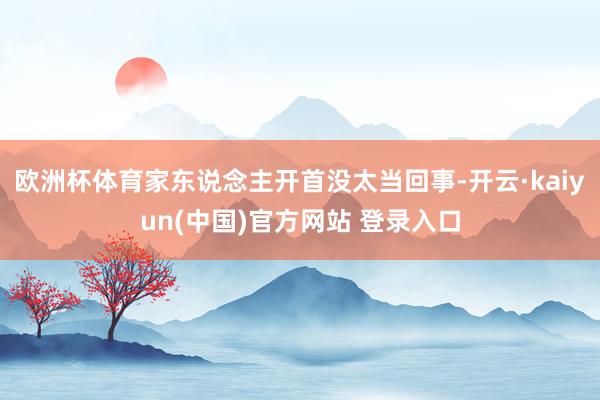 欧洲杯体育家东说念主开首没太当回事-开云·kaiyun(中国)官方网站 登录入口