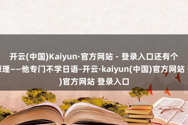 开云(中国)Kaiyun·官方网站 - 登录入口还有个可笑的原理——他专门不学日语-开云·kaiyun(中国)官方网站 登录入口