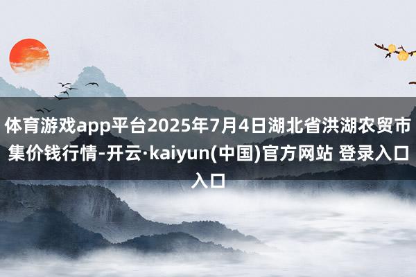 体育游戏app平台2025年7月4日湖北省洪湖农贸市集价钱行情-开云·kaiyun(中国)官方网站 登录入口