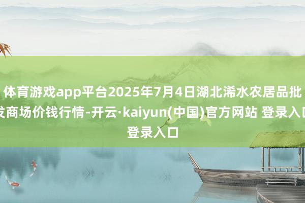 体育游戏app平台2025年7月4日湖北浠水农居品批发商场价钱行情-开云·kaiyun(中国)官方网站 登录入口