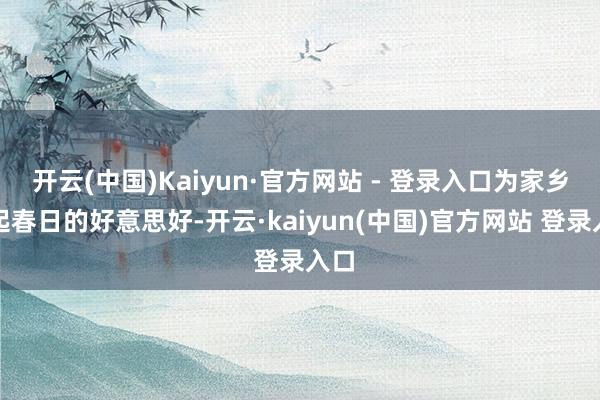 开云(中国)Kaiyun·官方网站 - 登录入口为家乡攒起春日的好意思好-开云·kaiyun(中国)官方网站 登录入口