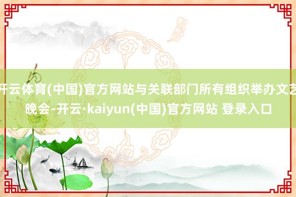 开云体育(中国)官方网站与关联部门所有组织举办文艺晚会-开云·kaiyun(中国)官方网站 登录入口