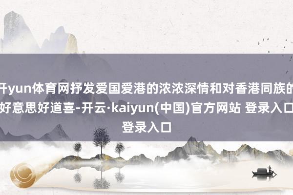 开yun体育网抒发爱国爱港的浓浓深情和对香港同族的好意思好道喜-开云·kaiyun(中国)官方网站 登录入口