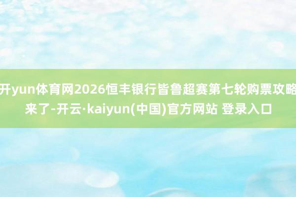 开yun体育网2026恒丰银行皆鲁超赛第七轮购票攻略来了-开云·kaiyun(中国)官方网站 登录入口
