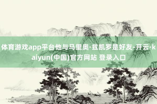 体育游戏app平台他与马里奥·兹凯罗是好友-开云·kaiyun(中国)官方网站 登录入口