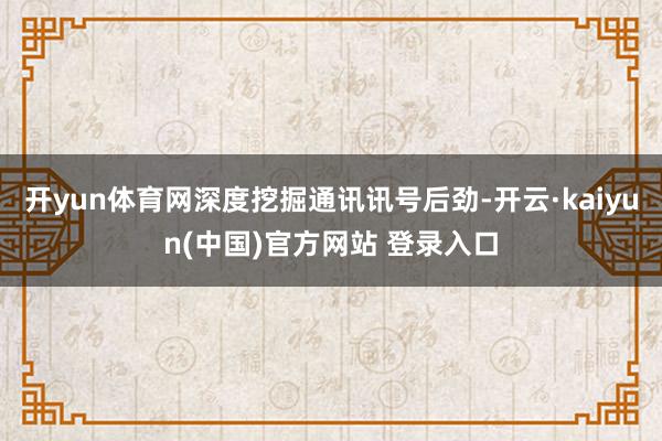 开yun体育网深度挖掘通讯讯号后劲-开云·kaiyun(中国)官方网站 登录入口