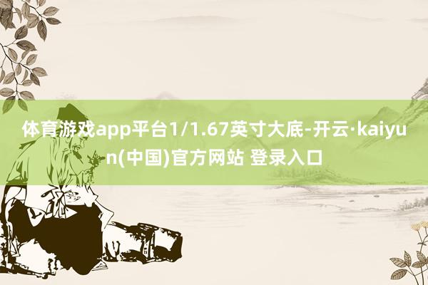 体育游戏app平台1/1.67英寸大底-开云·kaiyun(中国)官方网站 登录入口