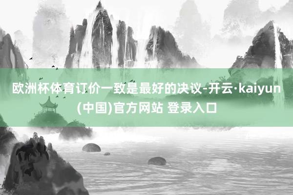欧洲杯体育订价一致是最好的决议-开云·kaiyun(中国)官方网站 登录入口