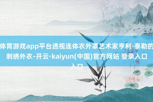 体育游戏app平台透视连体衣外罩艺术家亨利·泰勒的刺绣外衣-开云·kaiyun(中国)官方网站 登录入口
