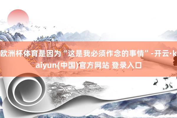 欧洲杯体育是因为“这是我必须作念的事情”-开云·kaiyun(中国)官方网站 登录入口