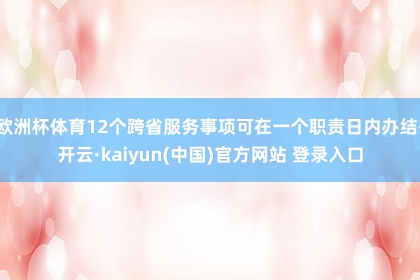 欧洲杯体育12个跨省服务事项可在一个职责日内办结-开云·kaiyun(中国)官方网站 登录入口