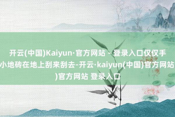 开云(中国)Kaiyun·官方网站 - 登录入口仅仅手合手一块小地砖在地上刮来刮去-开云·kaiyun(中国)官方网站 登录入口