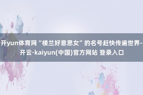 开yun体育网“楼兰好意思女”的名号赶快传遍世界-开云·kaiyun(中国)官方网站 登录入口