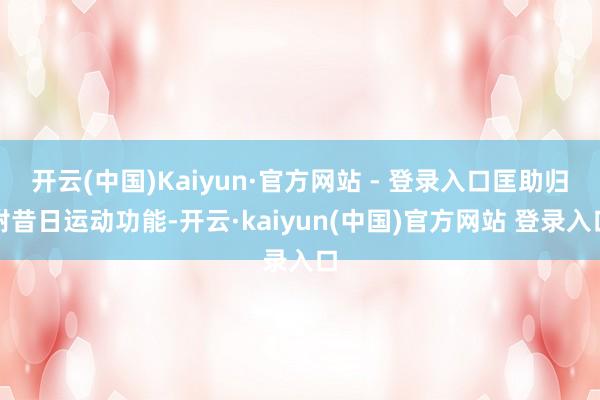 开云(中国)Kaiyun·官方网站 - 登录入口匡助归附昔日运动功能-开云·kaiyun(中国)官方网站 登录入口