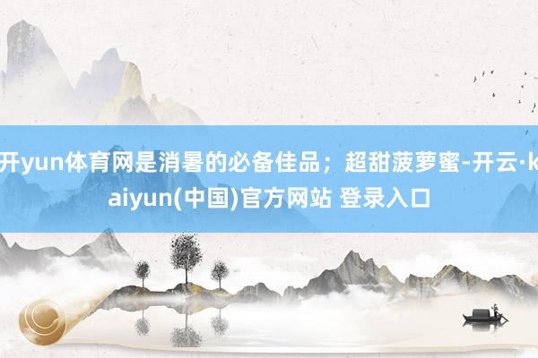 开yun体育网是消暑的必备佳品；超甜菠萝蜜-开云·kaiyun(中国)官方网站 登录入口