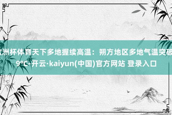 欧洲杯体育天下多地握续高温：朔方地区多地气温突破39℃-开云·kaiyun(中国)官方网站 登录入口