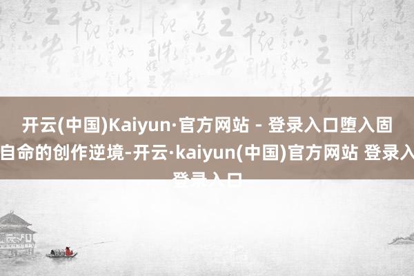 开云(中国)Kaiyun·官方网站 - 登录入口堕入固步自命的创作逆境-开云·kaiyun(中国)官方网站 登录入口