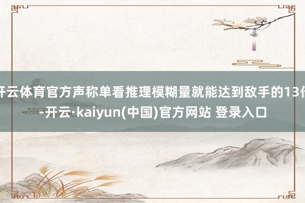 开云体育官方声称单看推理模糊量就能达到敌手的13倍-开云·kaiyun(中国)官方网站 登录入口